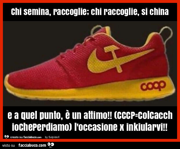 Chi semina, raccoglie; chi raccoglie, si china e a quel punto, è un attimo! (Cccp=colcacchiocheperdiamo) l'occasione x inkiularvi