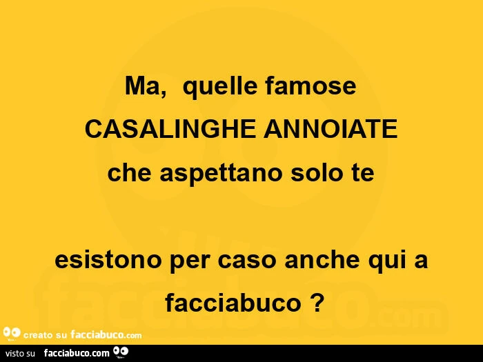 Ma, quelle famose casalinghe annoiate che aspettano solo te esistono per caso anche qui a facciabuco?