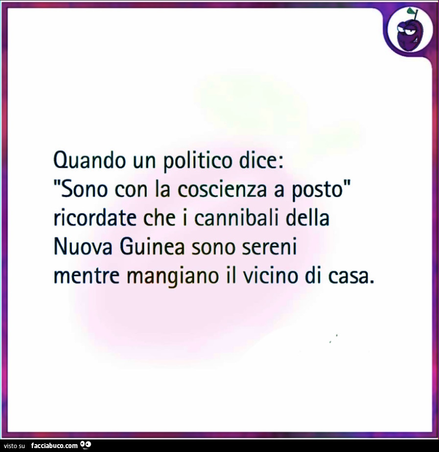 Quando un politico dice: sono con la coscienza a posto ricordate che i cannibali della nuova guinea sono sereni mentre mangiano il vicino di casa