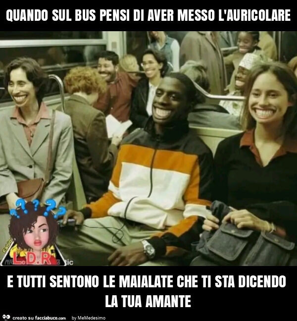 Quando sul bus pensi di aver messo l'auricolare e tutti sentono le maialate che ti sta dicendo la tua amante