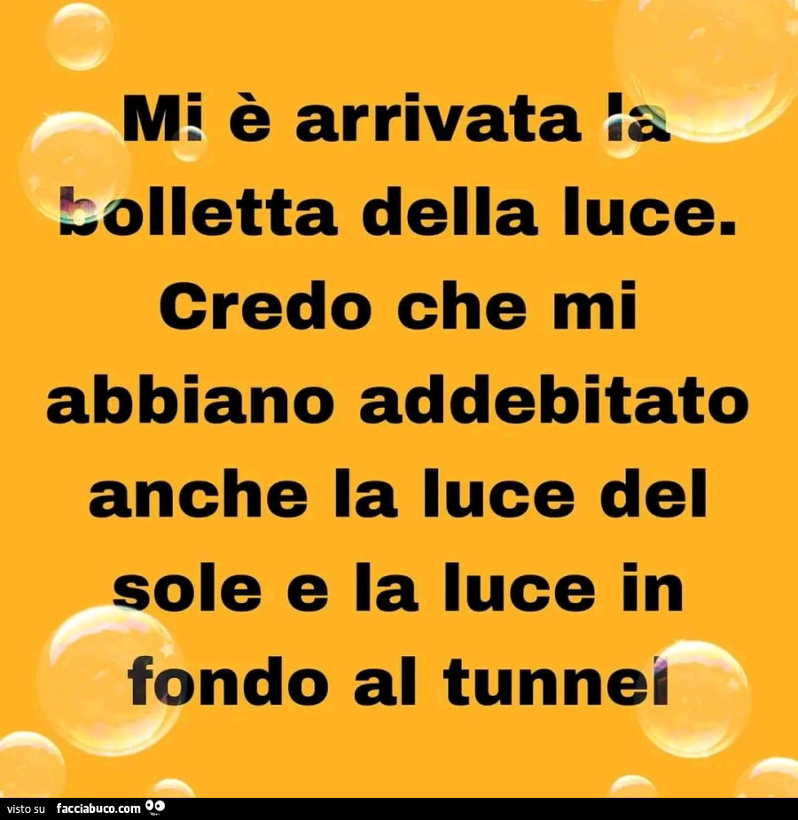 Mi è arrivata la bolletta della luce. Credo che mi abbiano addebitato anche la luce del sole e la luce in fondo al tunnel