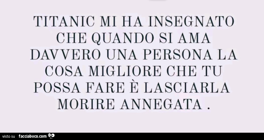 Titanic mi ha insegnato che quando si ama davvero una persona la cosa migliore che tu possa fare è lasciarla morire annegata