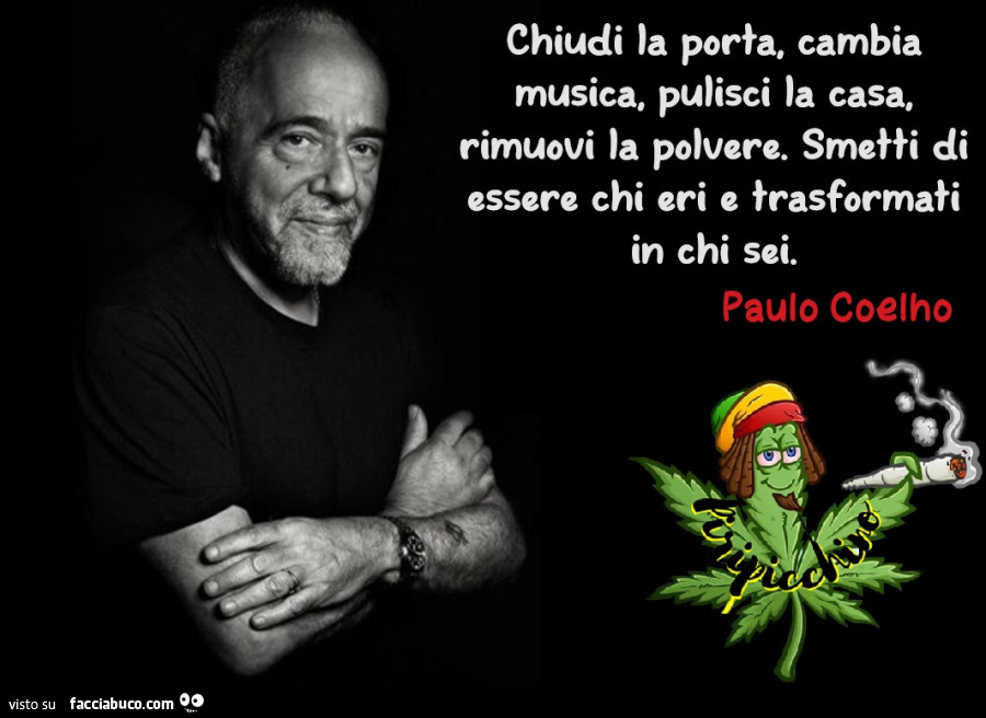 Chiudi la porta. Cambia musica. Pulisci la casa. Rimuovi la polvere. Smetti di essere chi eri e trasformati in chi sei. Paulo Coelho