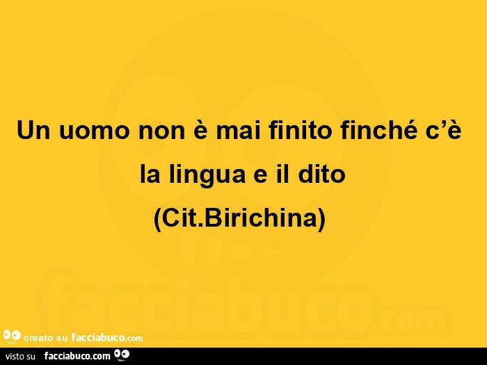 Un uomo non è mai finito finché c'è la lingua e il dito. Cit. Birichina)