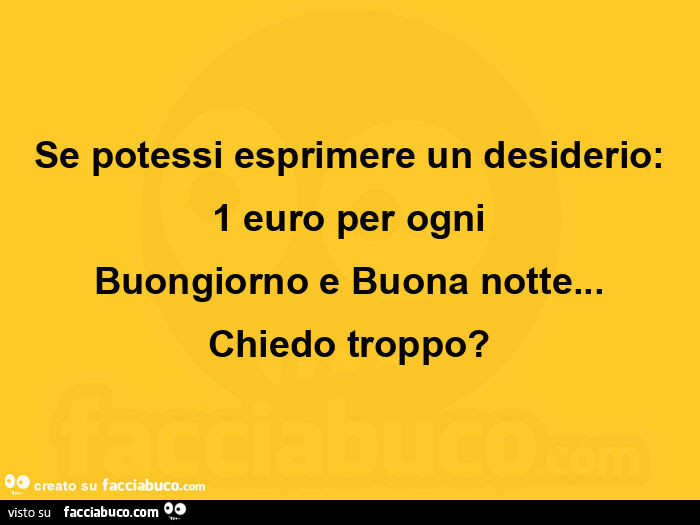 Se potessi esprimere un desiderio: 1 euro per ogni buongiorno e buona notte… chiedo troppo?