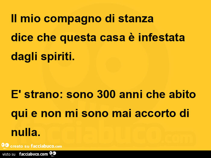 Il mio compagno di stanza dice che questa casa è infestata dagli spiriti. È Strano: sono 300 anni che abito qui e non mi sono mai accorto di nulla