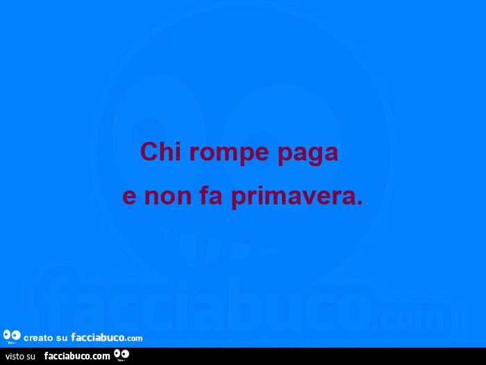 Chi rompe paga e non fa primavera