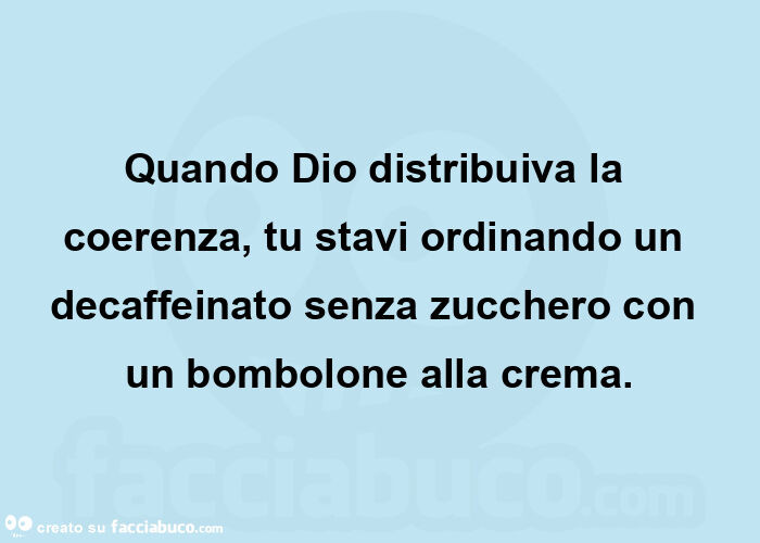 Quando dio distribuiva la coerenza,  tu stavi ordinando un decaffeinato senza zucchero con un bombolone alla crema