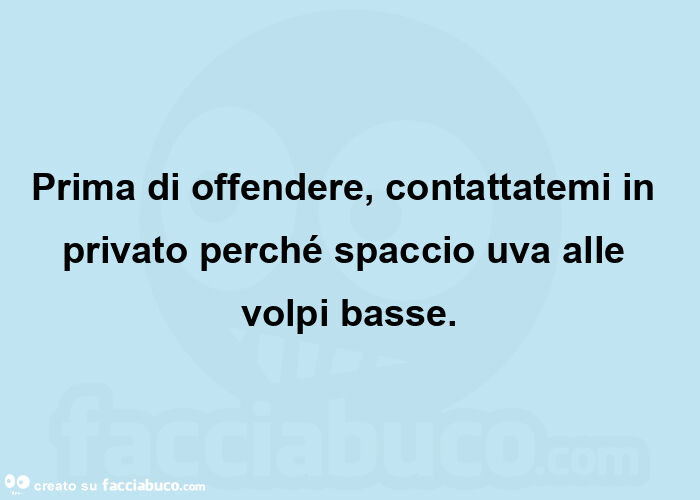 Prima di offendere, contattatemi in privato perché spaccio uva alle volpi basse