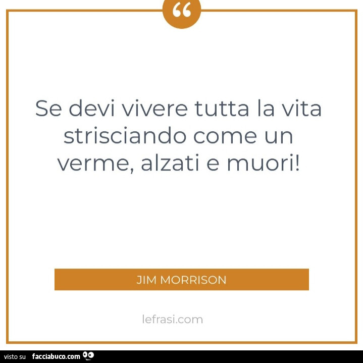 Se devi vivere tutta la vita strisciando come un verme, alzati e muori! Jim Morrison