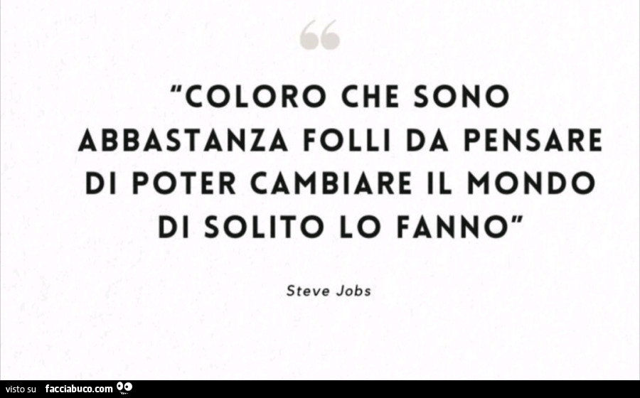 Coloro che sono abbastanza folli da pensare di poter cambiare il mondo di solito lo fanno. Steve Jobs