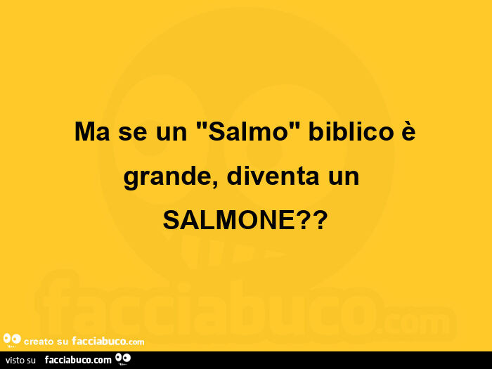 Ma se un "salmo" biblico è grande, diventa un  salmone?