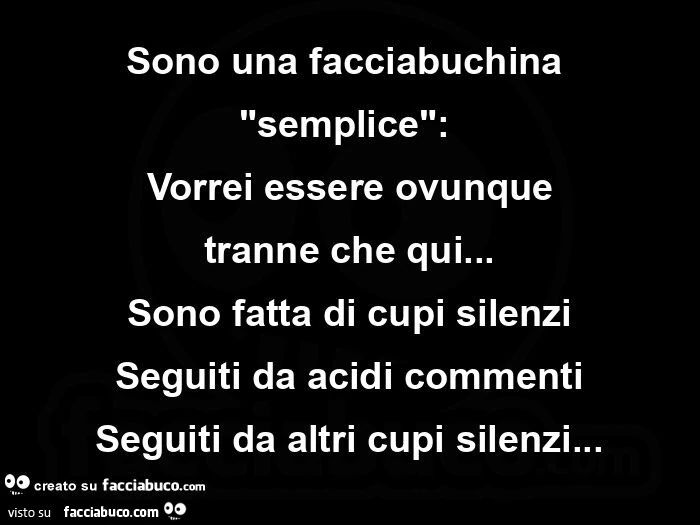 Sono una facciabuchina semplice: vorrei essere ovunque tranne che qui&hellip; sono fatta di cupi silenzi seguiti da acidi commenti seguiti da altri cupi silenzi