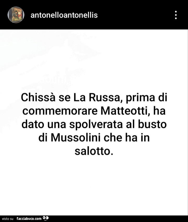 Chissà se la russa, prima di commemorare matteotti, ha dato una spolverata al busto di mussolini che ha in salotto