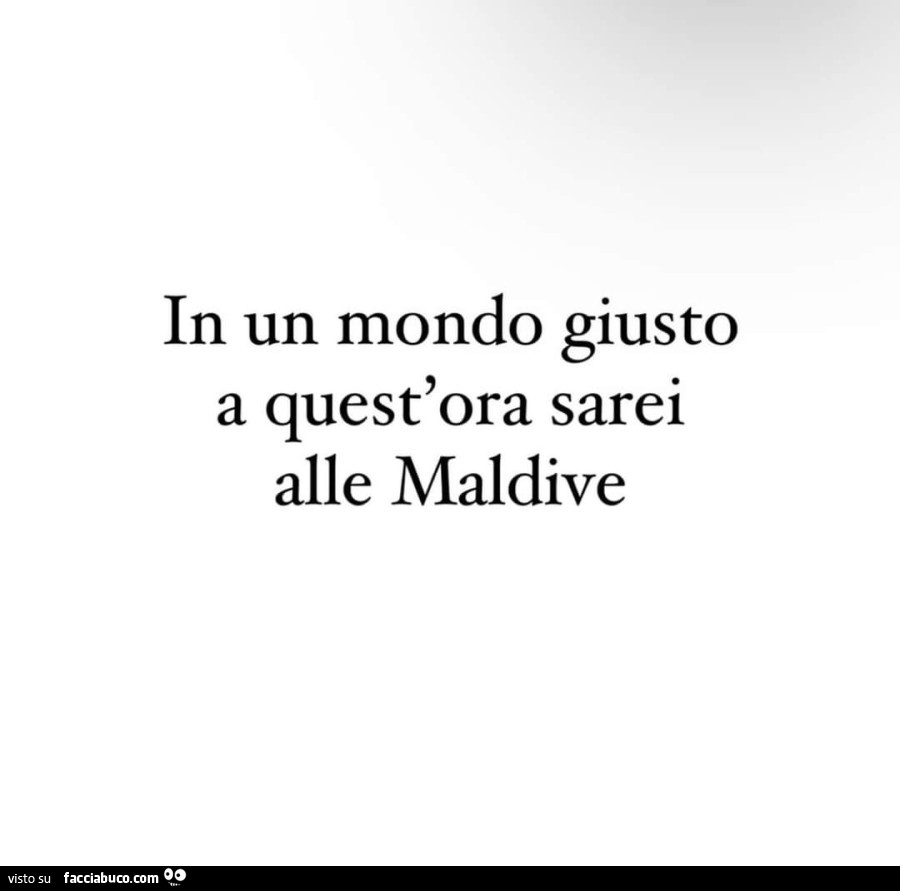 In un mondo giusto a quest'ora sarei alle maldive