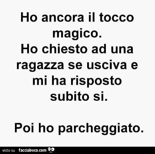 Ho ancora il tocco magico. Ho chiesto ad una ragazza se usciva e mi ha risposto subito si. Poi ho parcheggiato