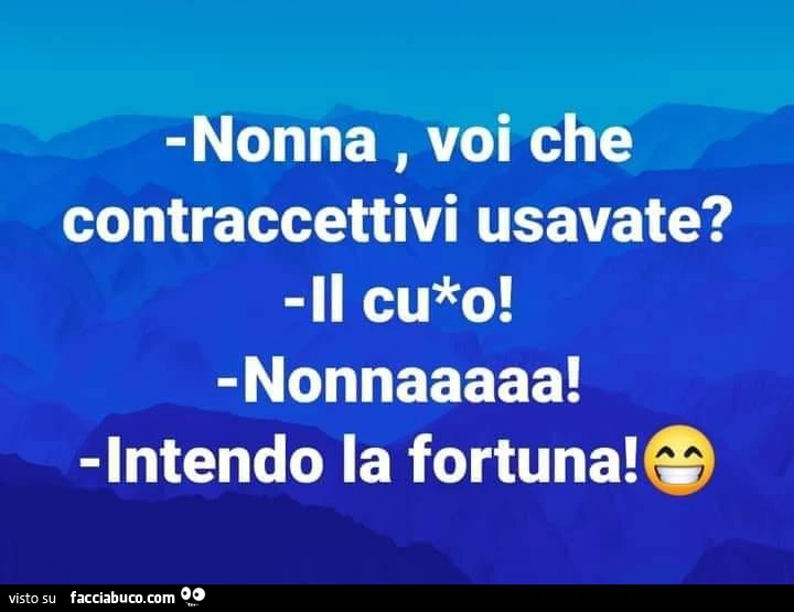 Nonna, voi che contraccettivi usavate? Il culo! Nonnaaaaa! Intendo la fortuna