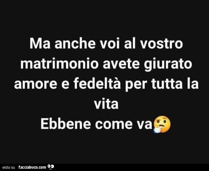 Ma anche voi al vostro matrimonio avete giurato amore e fedeltà per tutta la vita. Ebbene come va