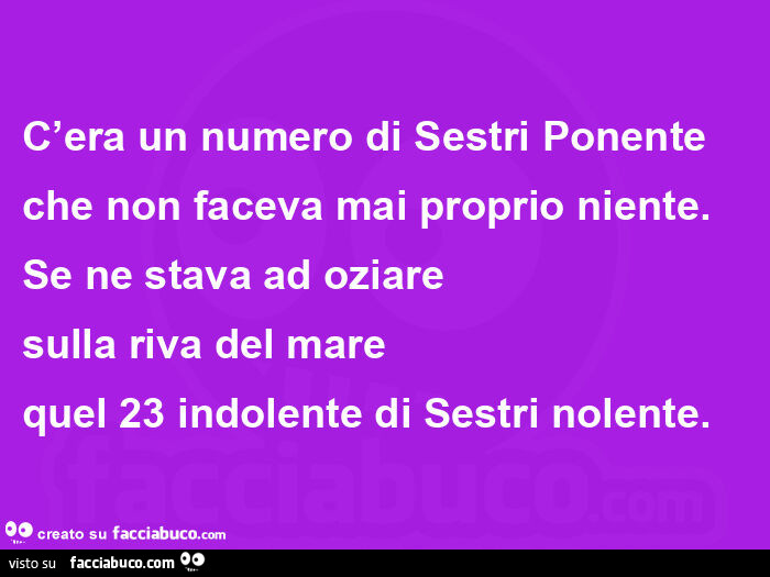 C'era un numero di sestri ponente che non faceva mai proprio niente. Se ne stava ad oziare sulla riva del mare quel 23 indolente di sestri nolente