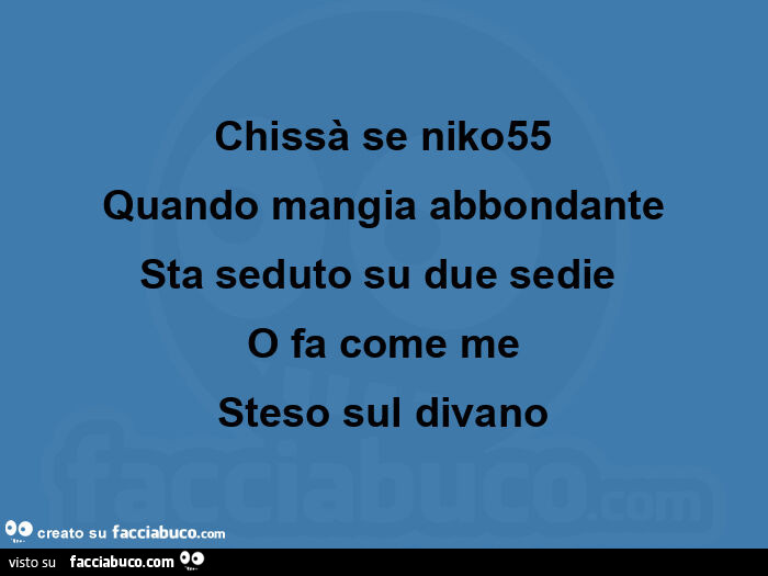 Chissà se niko55  quando mangia abbondante  sta seduto su due sedie  o fa come me  steso sul divano 