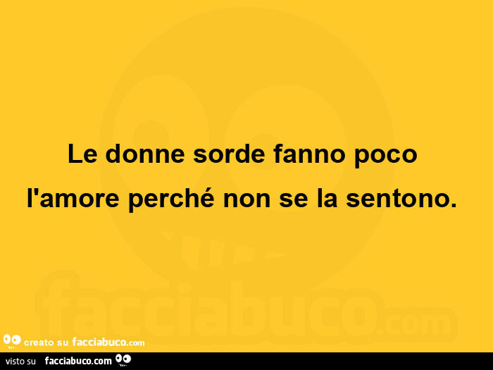 Le donne sorde fanno poco l'amore perché non se la sentono.  