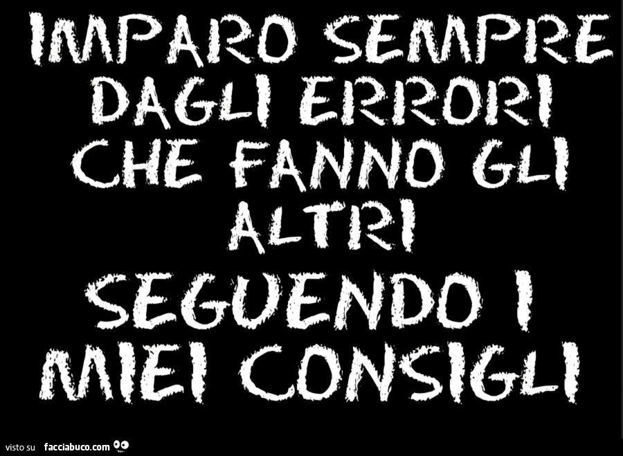 Imparo sempre dagli errori che fanno gli altri seguendo i miei consigli