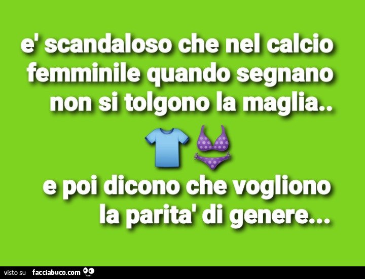 È scandaloso che nel calcio femminile quando segnano non si tolgano la maglia. E poi dicono che vogliono la parità di genere