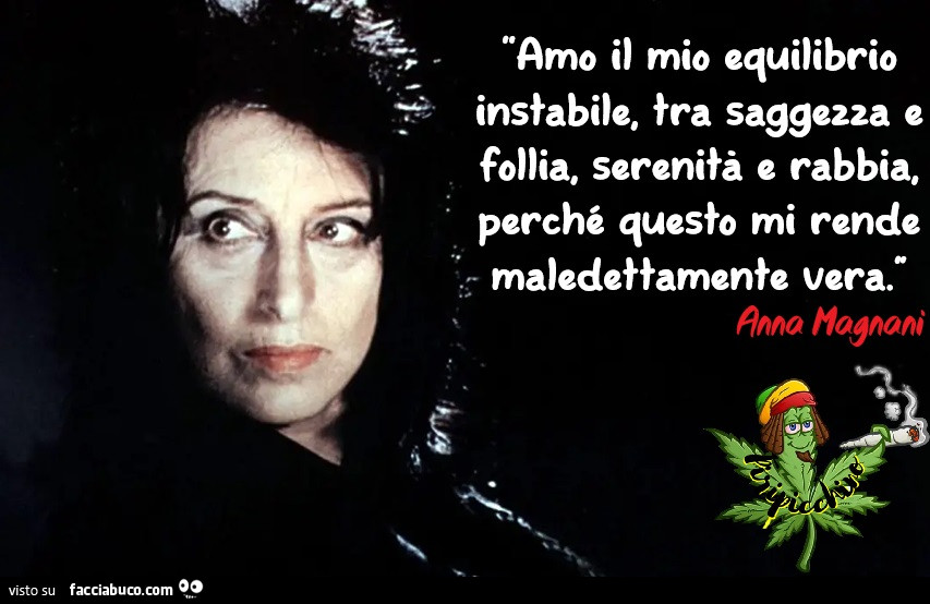 Amo il mio equilibrio instabile Tra saggezza e follia, Serenità e rabbia, perchè mi rende maledettamente vera! Anna Magnani