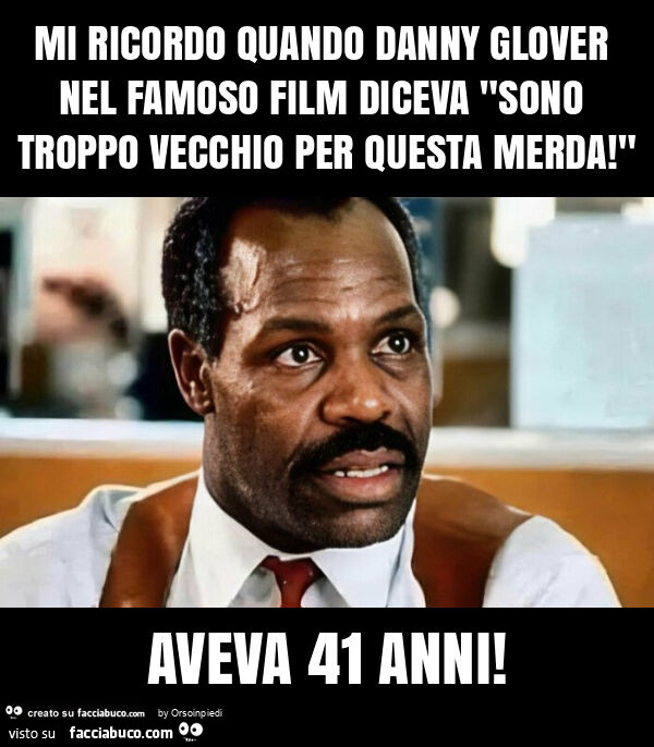 Mi ricordo quando danny glover nel famoso film diceva "sono troppo vecchio per questa merda! " Aveva 41 anni