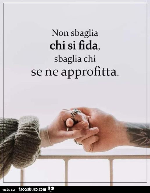 Non sbaglia chi si fida, sbaglia chi se ne approfitta