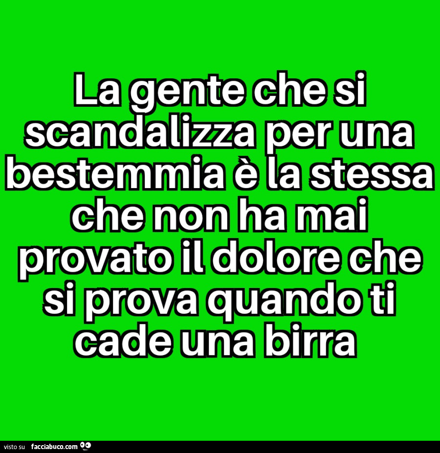 La gente che si scandalizza per una bestemmia è la stessa che non ha mai provato il dolore che si prova quando ti cade una birra