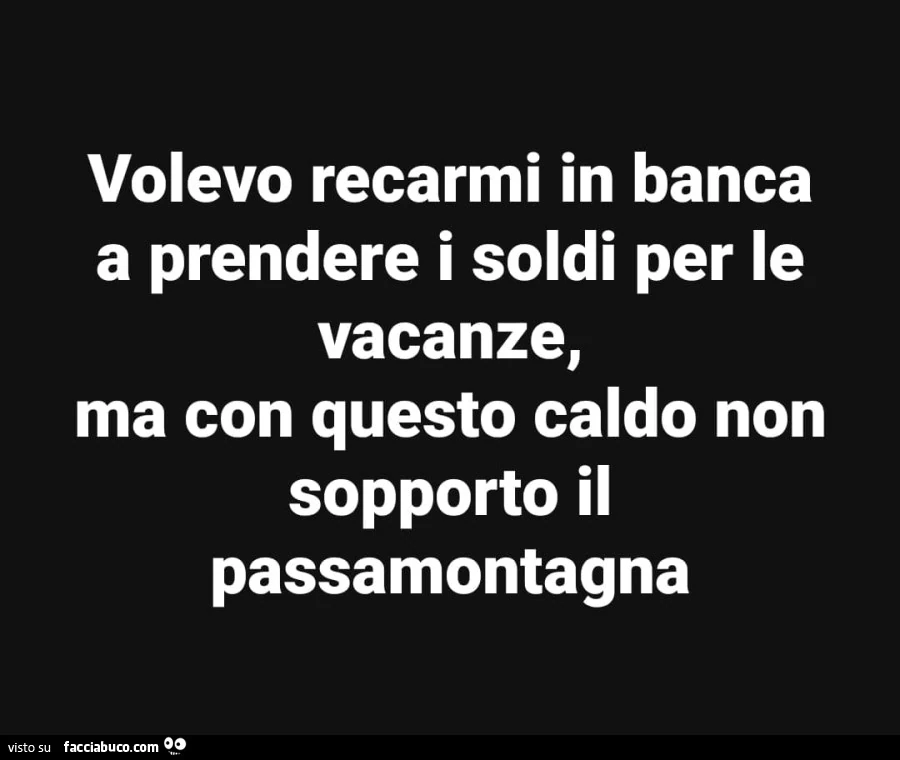 Volevo recarmi in banca a prendere i soldi per le vacanze, ma con questo caldo non sopporto il passamontagna
