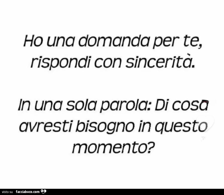 Ho una domanda per te, rispondi con sincerità. In una sola parola: di cosa avresti bisogno in questo momento?