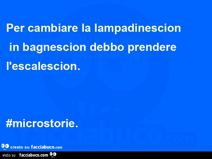 Per cambiare la lampadinescion in bagnescion debbo prendere l'escalescion. #Microstorie