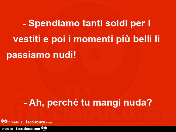 Spendiamo tanti soldi per i vestiti e poi i momenti più belli li passiamo nudi! Ah, perché tu mangi nuda?