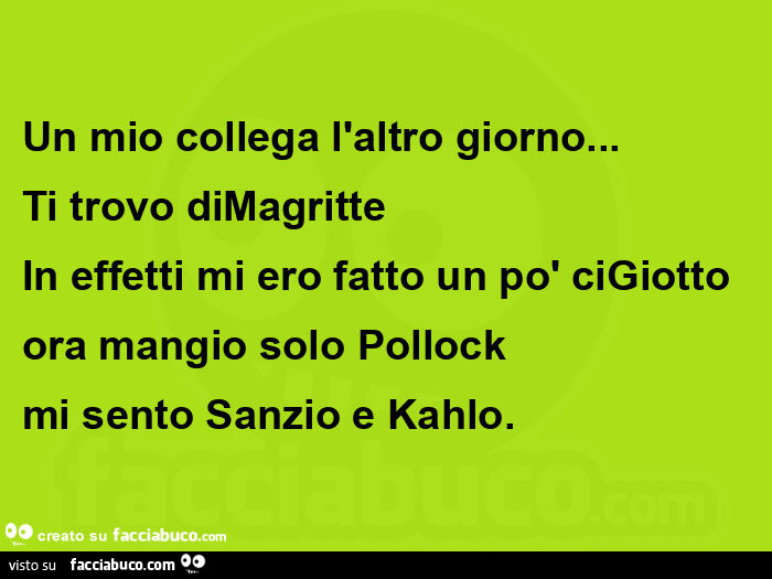 Un mio collega l'altro giorno… Ti trovo diMagritte In effetti mi ero fatto un po' ciGiotto ora mangio solo Pollock  mi sento Sanzio e Kahlo