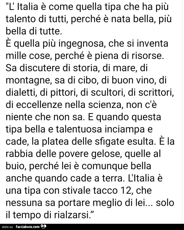 L'italia รจ come quella tipa che ha piรน talento di tutti, perchรฉ รจ nata bella, piรน bella di tutte. ร Quella piรน ingegnosa, che si inventa mille cose, perchรฉ รจ piena di risorse. Sa discutere di storia, di mare, di montagne