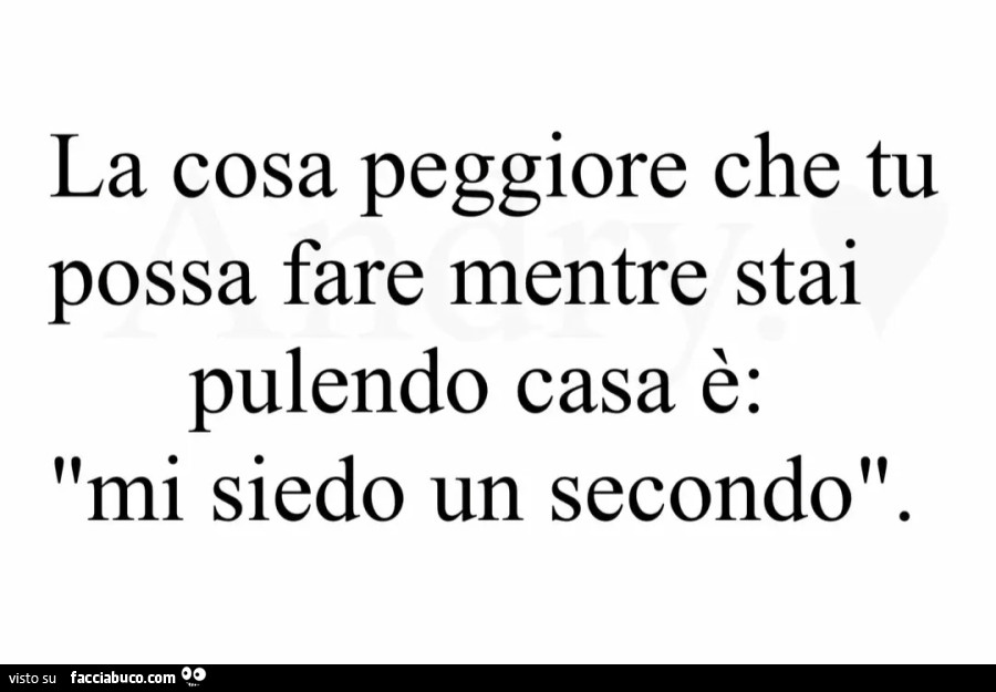 La cosa peggiore che tu possa fare mentre stai pulendo casa è mi siede un secondo