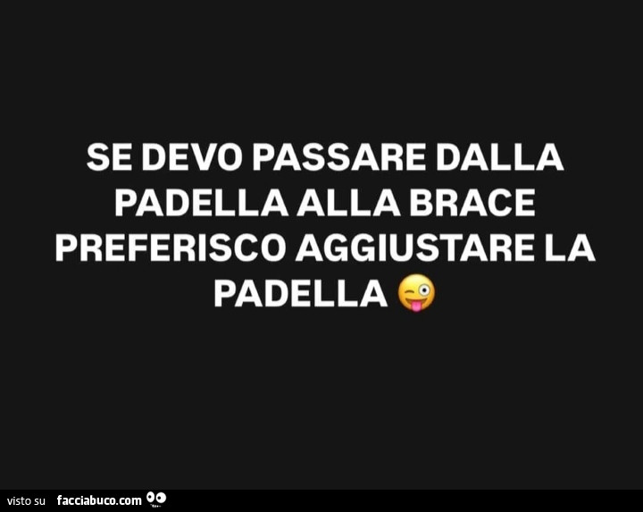 Se devo passare dalla padella alla brace preferisco aggiustare la padella