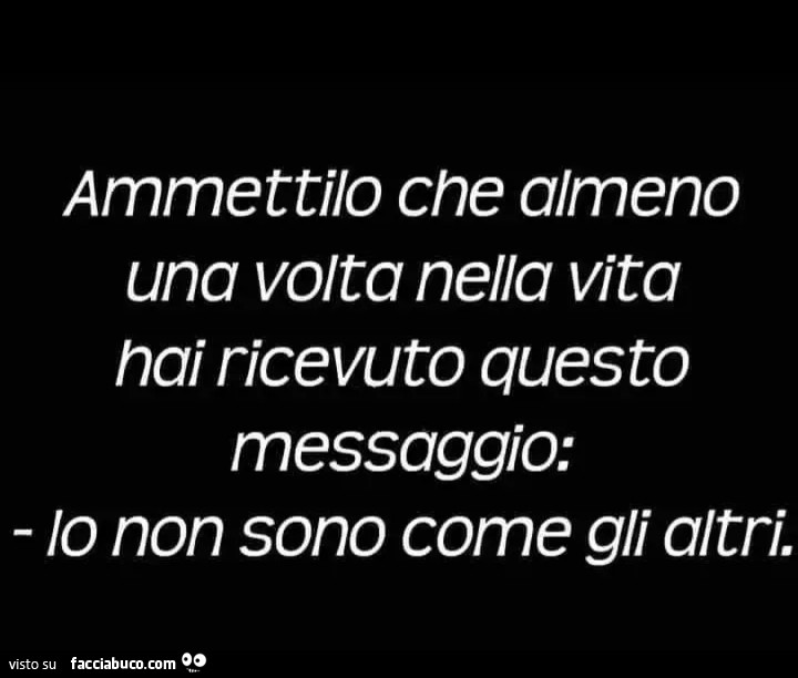 Ammettilo che almeno una volta nella vita nai ricevuto questo messaggio: io non sono come gli altri