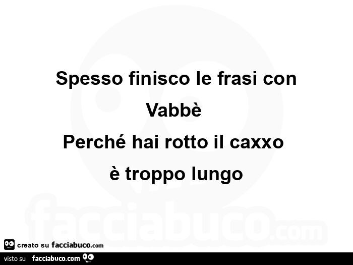 Spesso finisco le frasi con vabbè perché hai rotto il caxxo è troppo lungo