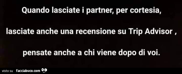 Quando lasciate i partner, per cortesia, lasciate anche una recensione su trip advisor, pensate anche a chi viene dopo di voi