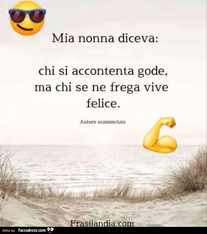 Mia nonna diceva: chi si accontenta gode, ma chi se ne frega vive felice