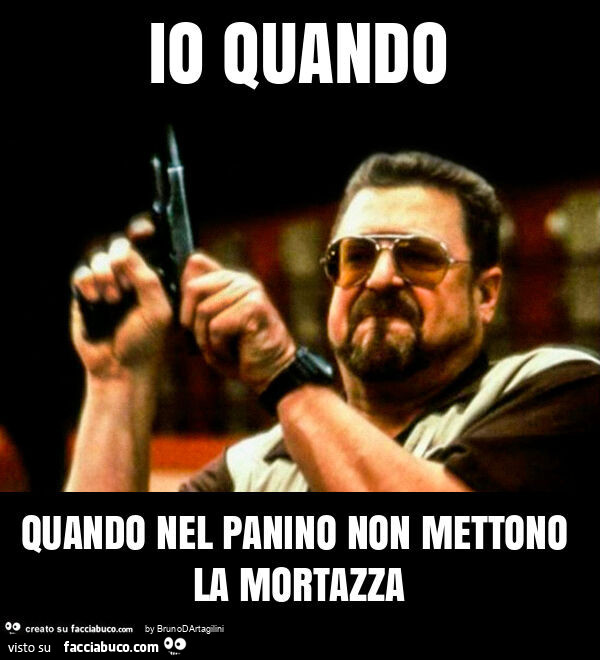 Io quando quando nel panino non mettono la mortazza