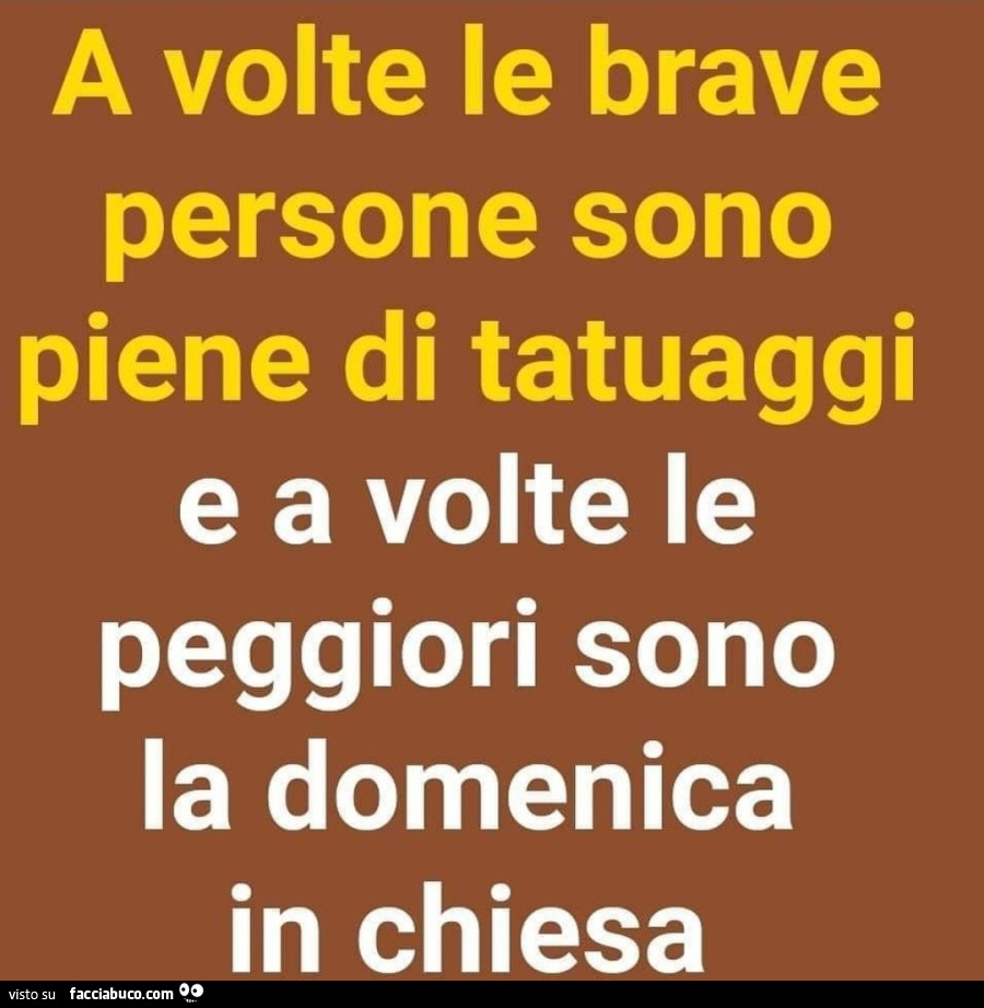 A volte le brave persone sono piene di tatuaggi e a volte le peggiori sono la domenica in chiesa