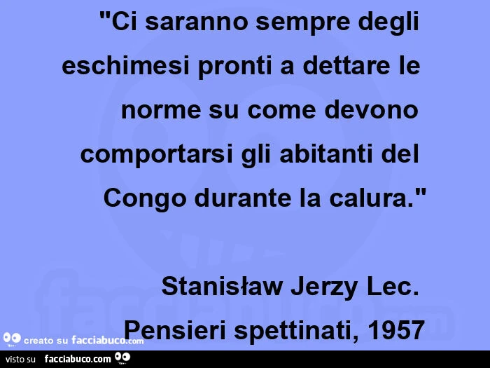 "Ci saranno sempre degli eschimesi pronti a dettare le norme su come devono comportarsi gli abitanti del Congo durante la calura. " Stanisław Jerzy Lec.   Pensieri spettinati, 1957