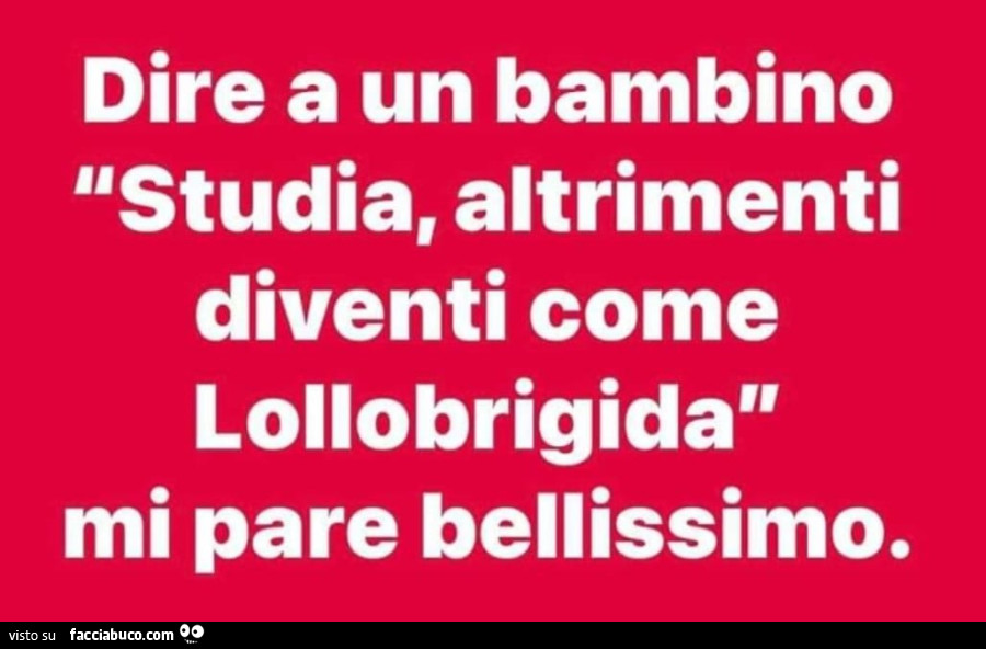 Dire a un bambino studia, altrimenti diventi come lollobrigida mi pare bellissimo