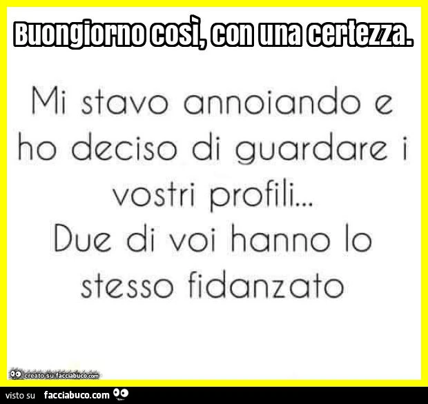 Buongiorno così, con una certezza. Mi stavo annoiando e ho deciso di guardare i vostri profili&hellip; due di voi hanno lo stesso fidanzato