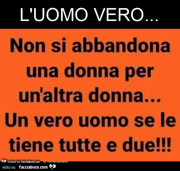 L'uomo vero… non si abbandona una donna per un'altra donna… un vero uomo se le tiene tutte e due