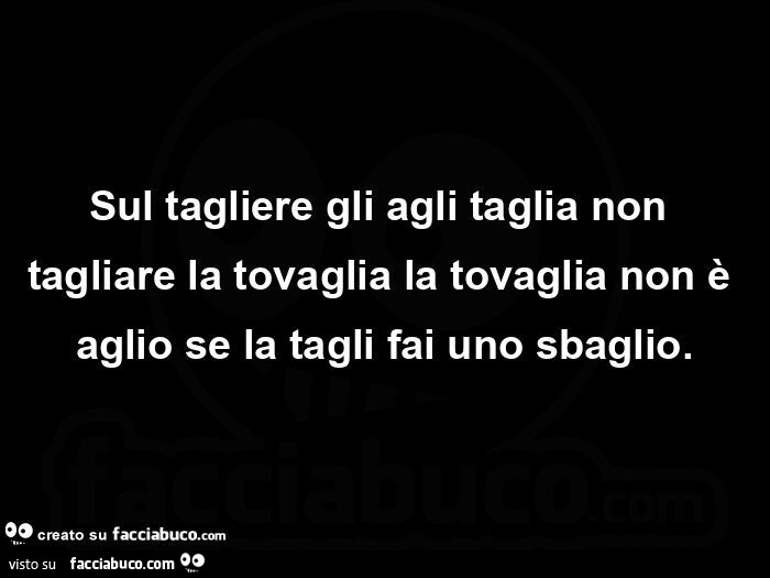 Sul tagliere gli agli taglia non tagliare la tovaglia la tovaglia non è aglio se la tagli fai uno sbaglio